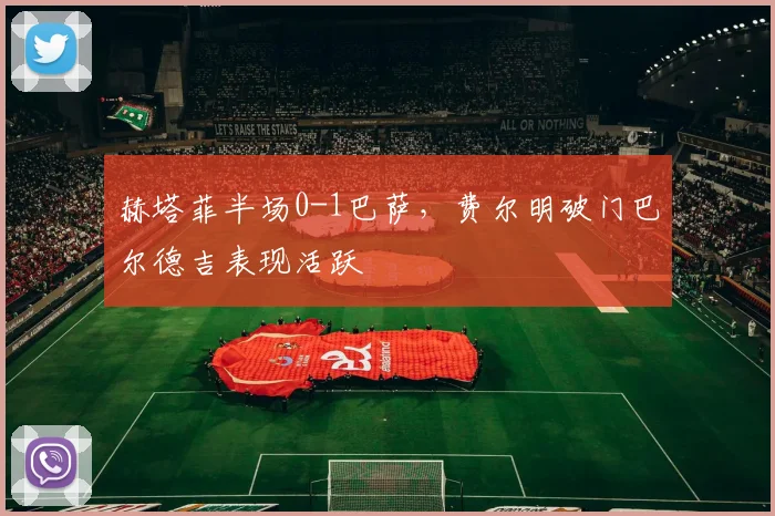 赫塔菲半场0-1巴萨，费尔明破门巴尔德吉表现活跃
