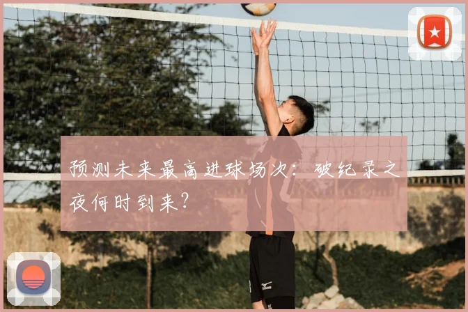 预测未来最高进球场次:破纪录之夜何时到来?