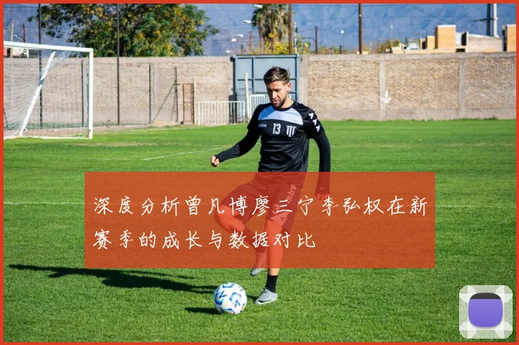 深度分析曾凡博廖三宁李弘权在新赛季的成长与数据对比