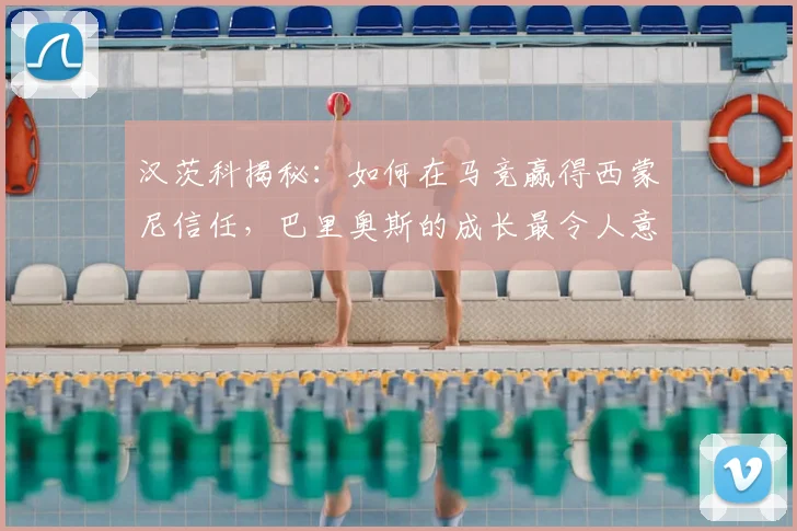 汉茨科揭秘：如何在马竞赢得西蒙尼信任，巴里奥斯的成长最令人意外