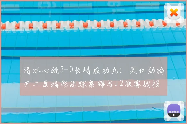 清水心跳3-0长崎成功丸:吴世勋梅开二度精彩进球集锦与J2联赛战报分析