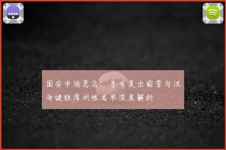 国安中场悬念:李可复出前景与汪海健缺席训练名单深度解析