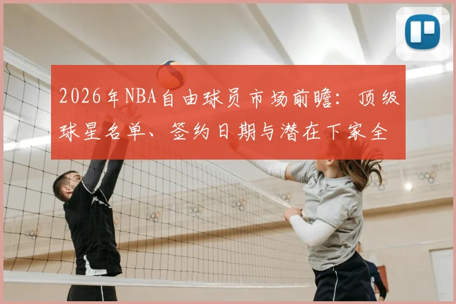 2026年NBA自由球员市场前瞻:顶级球星名单、签约日期与潜在下家全解析