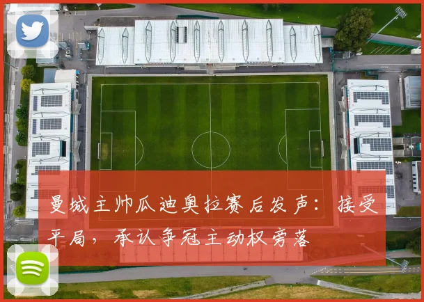 曼城主帅瓜迪奥拉赛后发声：接受平局，承认争冠主动权旁落