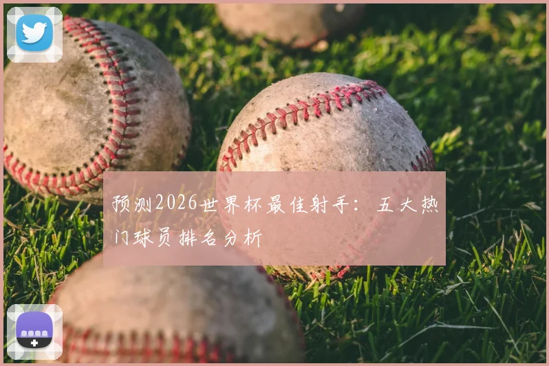 预测2026世界杯最佳射手:五大热门球员排名分析