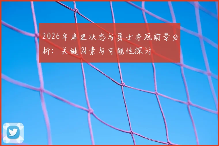 2026年库里状态与勇士夺冠前景分析:关键因素与可能性探讨