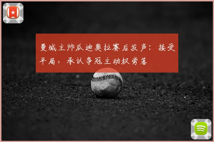 曼城主帅瓜迪奥拉赛后发声:接受平局,承认争冠主动权旁落