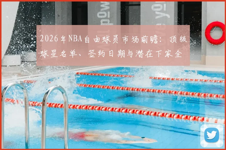 2026年NBA自由球员市场前瞻：顶级球星名单、签约日期与潜在下家全解析