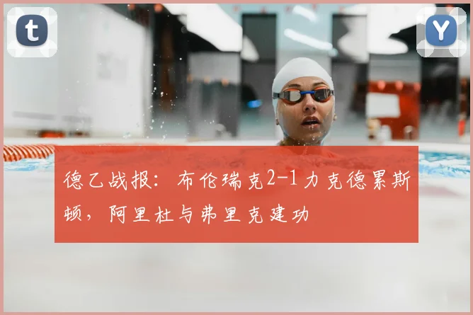 德乙战报：布伦瑞克2-1力克德累斯顿，阿里杜与弗里克建功