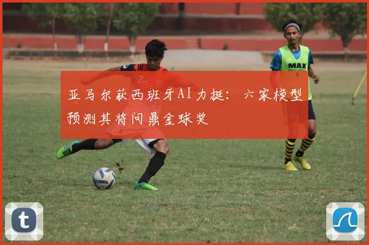 亚马尔获西班牙AI力挺:六家模型预测其将问鼎金球奖