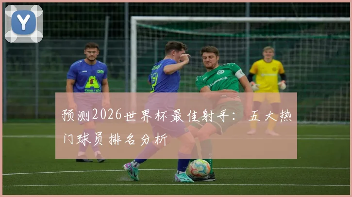 预测2026世界杯最佳射手：五大热门球员排名分析