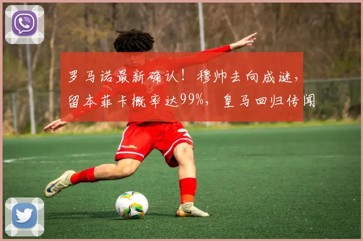 罗马诺最新确认!穆帅去向成谜,留本菲卡概率达99%,皇马回归传闻再起