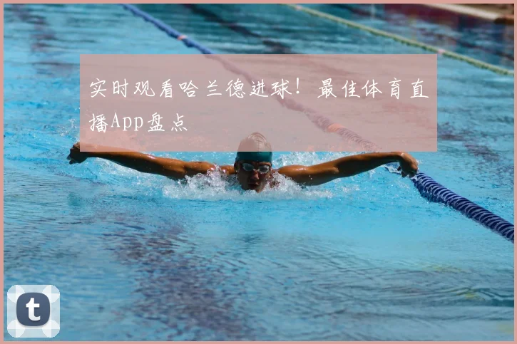 实时观看哈兰德进球!最佳体育直播App盘点