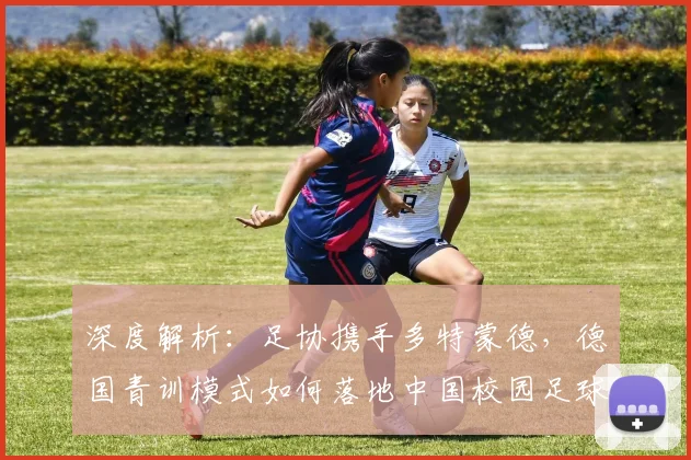 深度解析:足协携手多特蒙德,德国青训模式如何落地中国校园足球