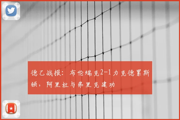 德乙战报:布伦瑞克2-1力克德累斯顿,阿里杜与弗里克建功