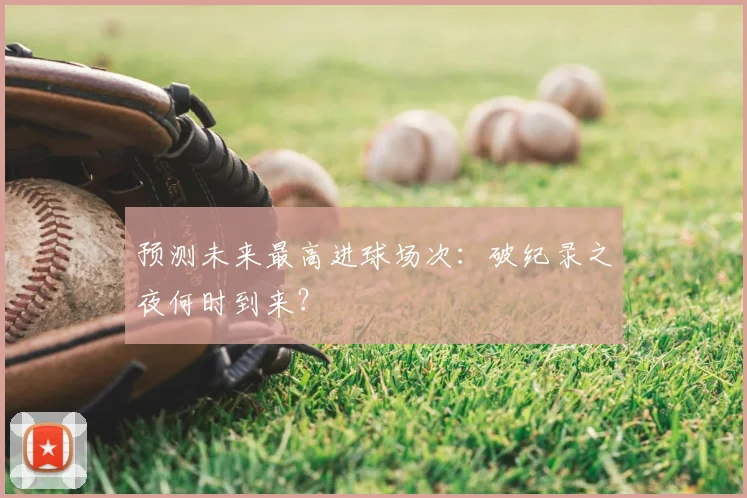 预测未来最高进球场次：破纪录之夜何时到来？