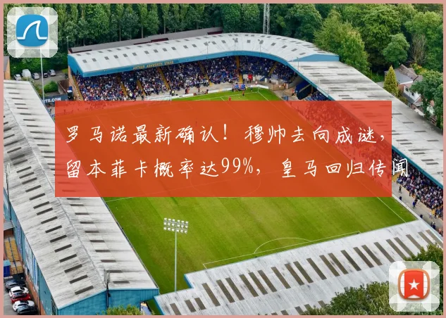 罗马诺最新确认!穆帅去向成谜,留本菲卡概率达99%,皇马回归传闻再起