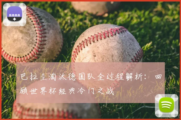 巴拉圭淘汰德国队全过程解析：回顾世界杯经典冷门之战