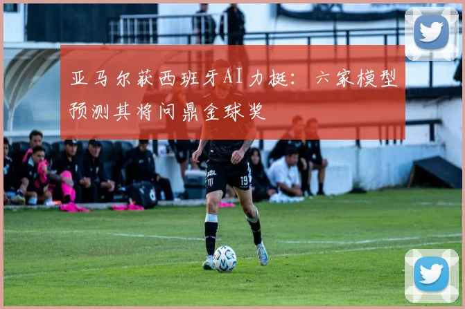 亚马尔获西班牙AI力挺：六家模型预测其将问鼎金球奖